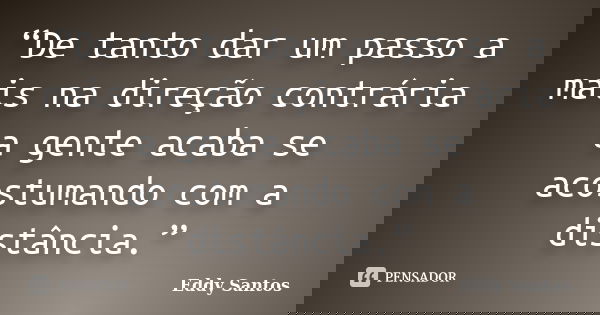 “De tanto dar um passo a mais na direção contrária a gente acaba se acostumando com a distância.”... Frase de Eddy Santos.
