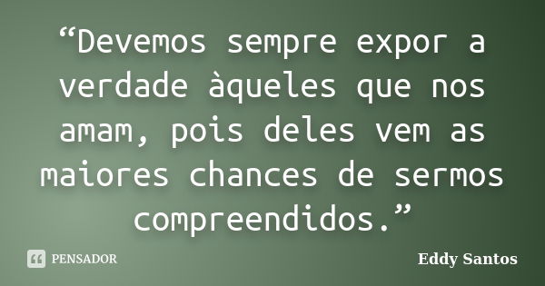 “Devemos sempre expor a verdade àqueles que nos amam, pois deles vem as maiores chances de sermos compreendidos.”... Frase de Eddy Santos.