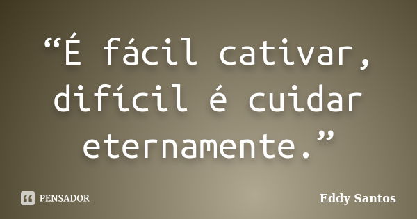 “É fácil cativar, difícil é cuidar eternamente.”... Frase de Eddy Santos.