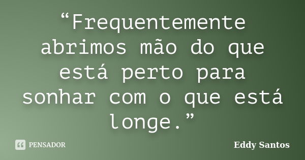 “Frequentemente abrimos mão do que está perto para sonhar com o que está longe.”... Frase de Eddy Santos.