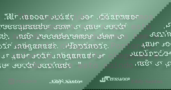 “Na nossa vida, se ficarmos preocupados com o que está saindo, não receberemos bem o que está chegando. Portanto, valorize o que etá chegando e não o que está s... Frase de Eddy Santos.
