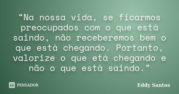 “Na nossa vida, se ficarmos preocupados com o que está saindo, não receberemos bem o que está chegando. Portanto, valorize o que etá chegando e não o que está s... Frase de Eddy Santos.