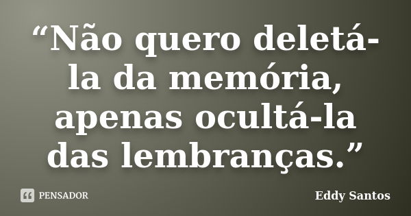 “Não quero deletá-la da memória, apenas ocultá-la das lembranças.”... Frase de Eddy Santos.