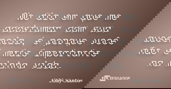 No dia em que me acostumar com sua ausência, é porque você não é mais importante na minha vida.... Frase de Eddy Santos.