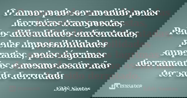 O amor pode ser medido pelas barreiras transpostas, Pelas dificuldades enfrentadas, pelas impossibilidades superadas, pelas lágrimas derramadas e mesmo assim nã... Frase de Eddy Santos.