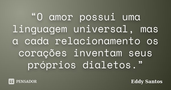 “O amor possui uma linguagem universal, mas a cada relacionamento os corações inventam seus próprios dialetos.”... Frase de Eddy Santos.