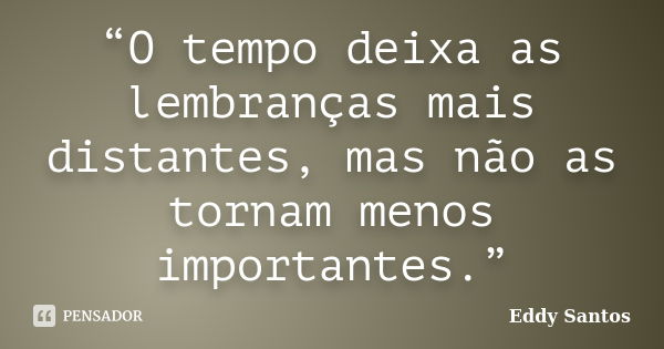 “O tempo deixa as lembranças mais distantes, mas não as tornam menos importantes.”... Frase de Eddy Santos.