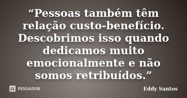 “Pessoas também têm relação custo-benefício. Descobrimos isso quando dedicamos muito emocionalmente e não somos retribuídos.”... Frase de Eddy Santos.