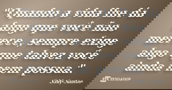 “Quando a vida lhe dá algo que você não merece, sempre exige algo que talvez você ainda nem possua.”... Frase de Eddy Santos.