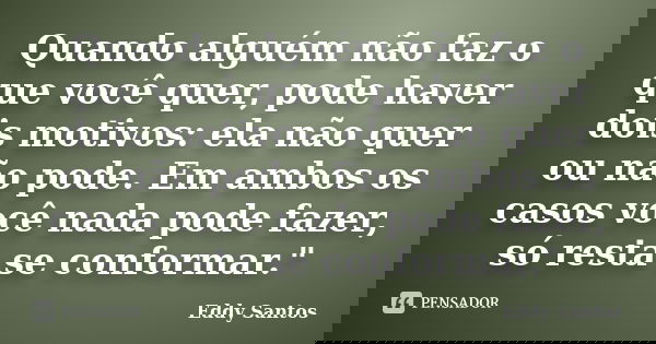 Quando alguém não faz o que você quer, pode haver dois motivos: ela não quer ou não pode. Em ambos os casos você nada pode fazer, só resta se conformar."... Frase de Eddy Santos.