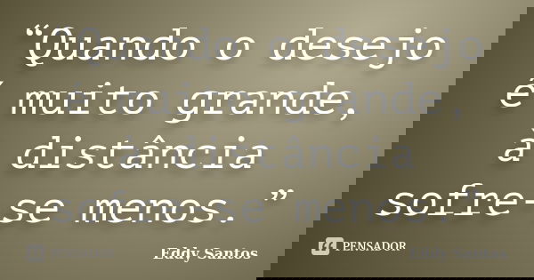 “Quando o desejo é muito grande, à distância sofre-se menos.”... Frase de Eddy Santos.