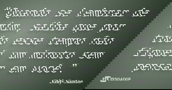 “Quando se lembrar de mim, saiba que por todo esse tempo não fiquei um minuto sem pensar em você.”... Frase de Eddy Santos.