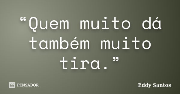 “Quem muito dá também muito tira.”... Frase de Eddy Santos.