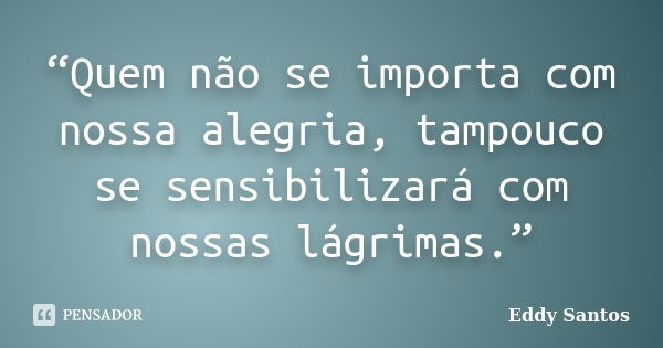 “Quem não se importa com nossa alegria, tampouco se sensibilizará com nossas lágrimas.”... Frase de Eddy Santos.