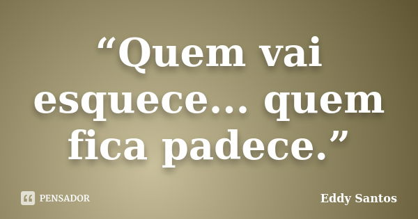 “Quem vai esquece... quem fica padece.”... Frase de Eddy Santos.