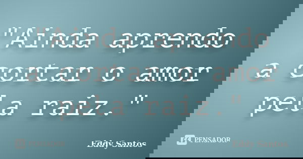 "Ainda aprendo a cortar o amor pela raiz."... Frase de Eddy Santos.