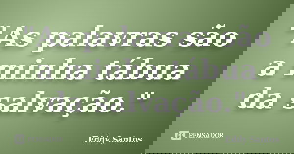 "As palavras são a minha tábua da salvação."... Frase de Eddy Santos.