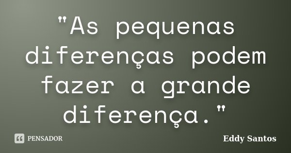 "As pequenas diferenças podem fazer a grande diferença."... Frase de Eddy Santos.