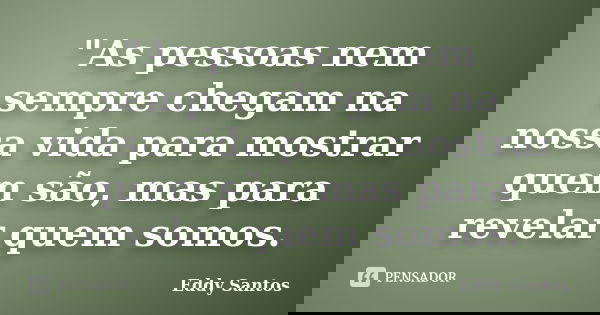 "As pessoas nem sempre chegam na nossa vida para mostrar quem são, mas para revelar quem somos.... Frase de Eddy Santos.