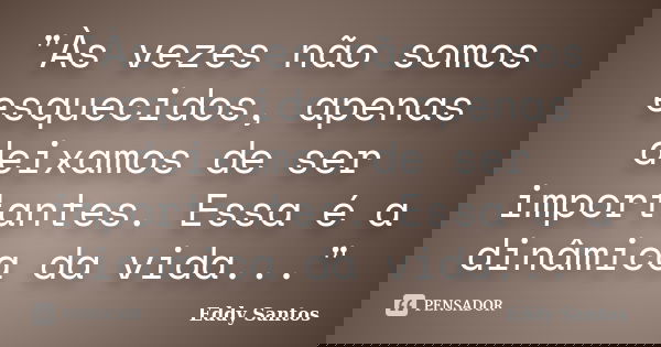 "Às vezes não somos esquecidos, apenas deixamos de ser importantes. Essa é a dinâmica da vida..."... Frase de Eddy Santos.