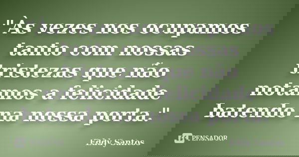 "Às vezes nos ocupamos tanto com nossas tristezas que não notamos a felicidade batendo na nossa porta."... Frase de Eddy Santos.