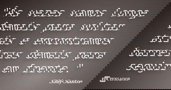 "Às vezes vamos longe demais para voltar atrás e encontramos barreiras demais para seguir em frente."... Frase de Eddy Santos.