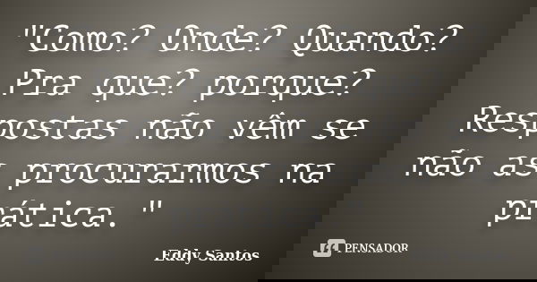 "Como? Onde? Quando? Pra que? porque? Respostas não vêm se não as procurarmos na prática."... Frase de Eddy Santos.