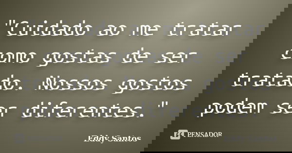"Cuidado ao me tratar como gostas de ser tratado. Nossos gostos podem ser diferentes."... Frase de Eddy Santos.