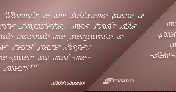 "Dormir é um bálsamo para a mente inquieta, mas todo dia quando acordo me pergunto o que terá para hoje: -Bem-me-quer ou mal-me-quer?"... Frase de Eddy Santos.