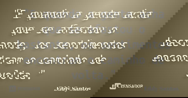 "E quando a gente acha que se afastou o bastante, os sentimentos encontram o caminho de volta."... Frase de Eddy Santos.