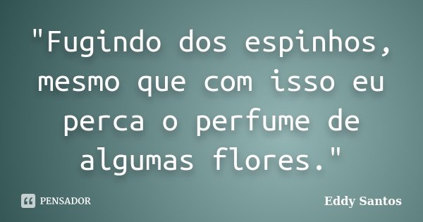 "Fugindo dos espinhos, mesmo que com isso eu perca o perfume de algumas flores."... Frase de Eddy Santos.