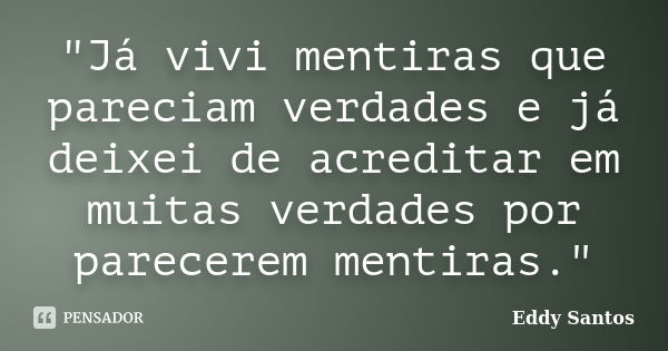 "Já vivi mentiras que pareciam verdades e já deixei de acreditar em muitas verdades por parecerem mentiras."... Frase de Eddy Santos.