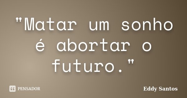 "Matar um sonho é abortar o futuro."... Frase de Eddy Santos.