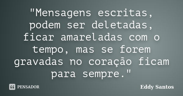 "Mensagens escritas, podem ser deletadas, ficar amareladas com o tempo, mas se forem gravadas no coração ficam para sempre."... Frase de Eddy Santos.