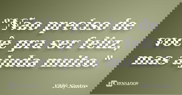 "Não preciso de você pra ser feliz, mas ajuda muito."... Frase de Eddy Santos.