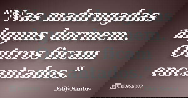 "Nas madrugadas alguns dormem. Outros ficam encantados."... Frase de Eddy Santos.