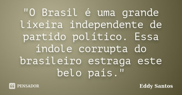 "O Brasil é uma grande lixeira independente de partido político. Essa índole corrupta do brasileiro estraga este belo país."... Frase de Eddy Santos.