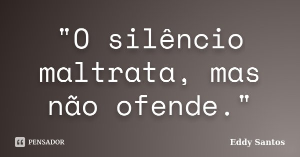 "O silêncio maltrata, mas não ofende."... Frase de Eddy Santos.