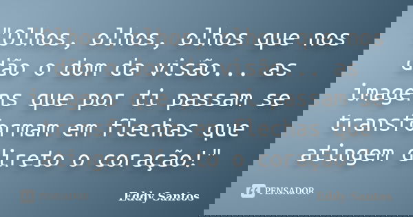 "Olhos, olhos, olhos que nos dão o dom da visão... as imagens que por ti passam se transformam em flechas que atingem direto o coração!"... Frase de Eddy Santos.