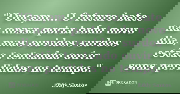"Ouçam... O futuro bate na nossa porta todo novo dia, mas ouvidos surdos estão tentando ouvir sons perdidos no tempo."... Frase de Eddy Santos.