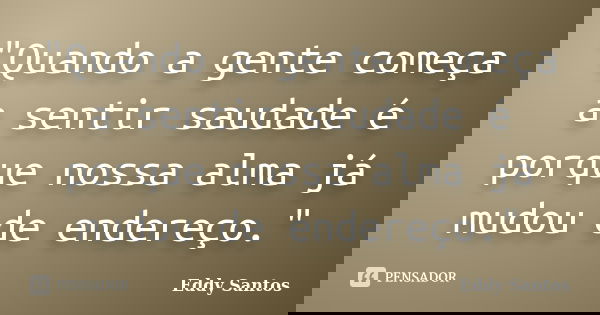 "Quando a gente começa a sentir saudade é porque nossa alma já mudou de endereço."... Frase de Eddy Santos.