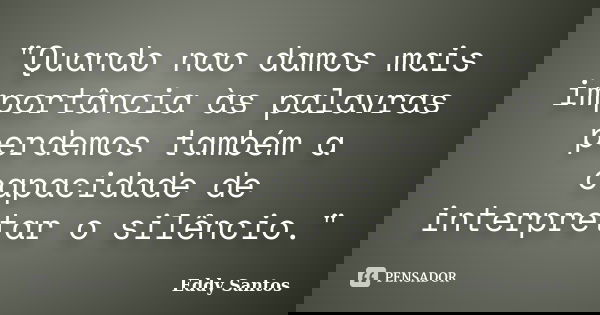 "Quando nao damos mais importância às palavras perdemos também a capacidade de interpretar o silêncio."... Frase de Eddy Santos.