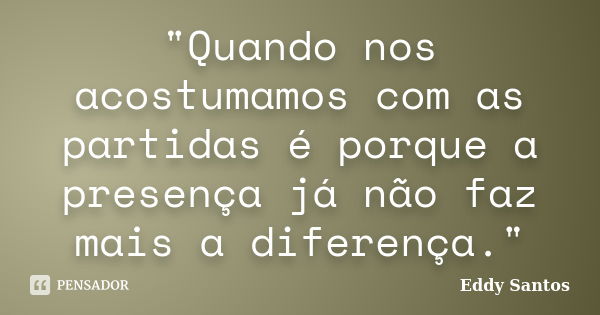 "Quando nos acostumamos com as partidas é porque a presença já não faz mais a diferença."... Frase de Eddy Santos.