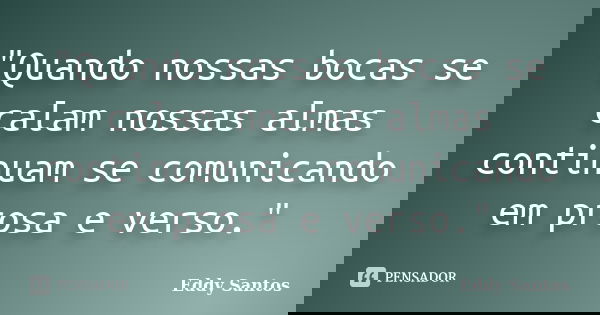 "Quando nossas bocas se calam nossas almas continuam se comunicando em prosa e verso."... Frase de Eddy Santos.