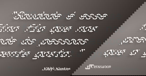 "Saudade é esse fino fio que nos prende às pessoas que a gente gosta."... Frase de Eddy Santos.