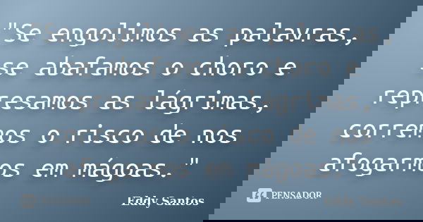 "Se engolimos as palavras, se abafamos o choro e represamos as lágrimas, corremos o risco de nos afogarmos em mágoas."... Frase de Eddy Santos.