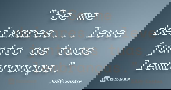 "Se me deixares... leve junto as tuas lembranças."... Frase de Eddy Santos.