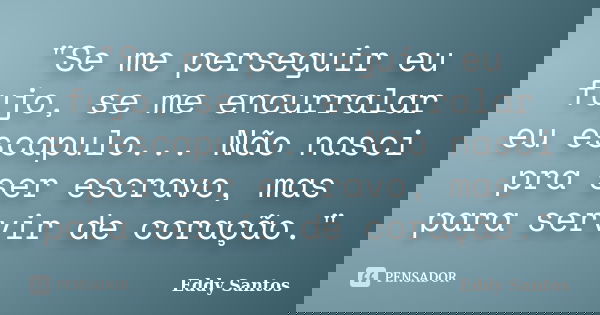 "Se me perseguir eu fujo, se me encurralar eu escapulo... Não nasci pra ser escravo, mas para servir de coração."... Frase de Eddy Santos.