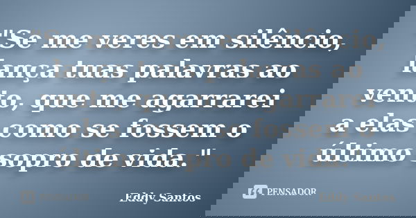 "Se me veres em silêncio, lança tuas palavras ao vento, que me agarrarei a elas como se fossem o último sopro de vida."... Frase de Eddy Santos.