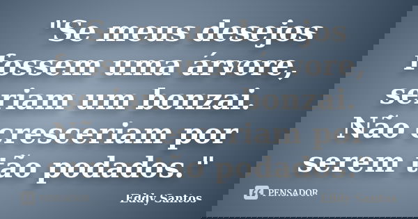"Se meus desejos fossem uma árvore, seriam um bonzai. Não cresceriam por serem tão podados."... Frase de Eddy Santos.